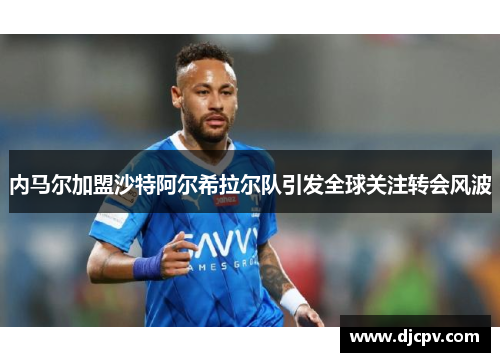 内马尔加盟沙特阿尔希拉尔队引发全球关注转会风波