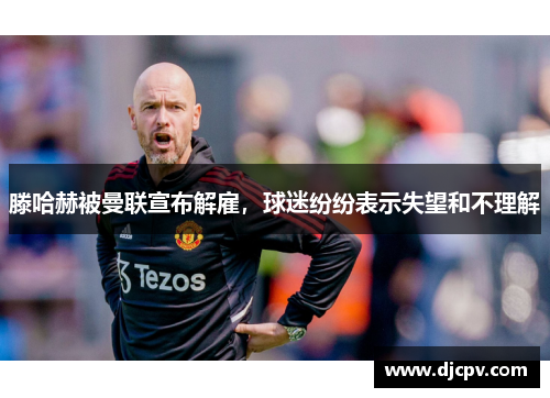 滕哈赫被曼联宣布解雇，球迷纷纷表示失望和不理解