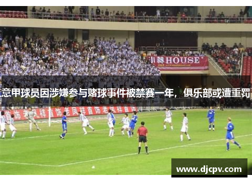 意甲球员因涉嫌参与赌球事件被禁赛一年，俱乐部或遭重罚