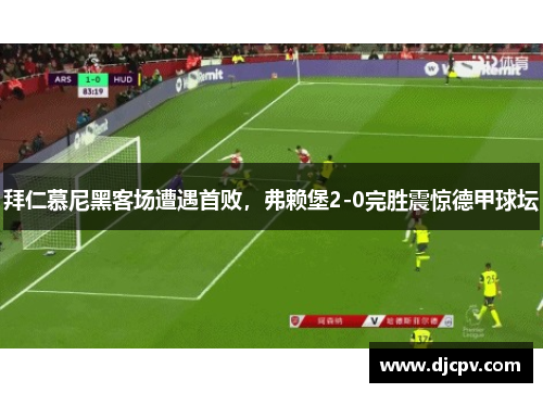 拜仁慕尼黑客场遭遇首败，弗赖堡2-0完胜震惊德甲球坛