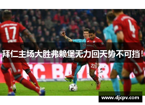 拜仁主场大胜弗赖堡无力回天势不可挡！