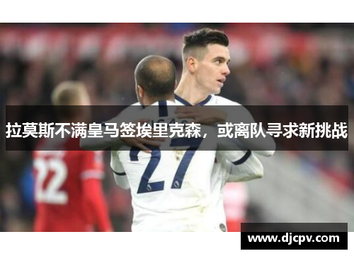 拉莫斯不满皇马签埃里克森，或离队寻求新挑战
