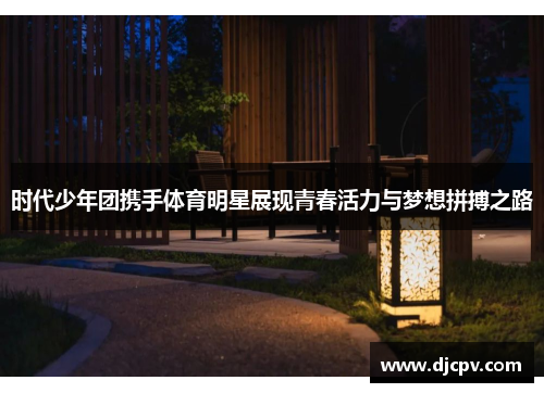 时代少年团携手体育明星展现青春活力与梦想拼搏之路