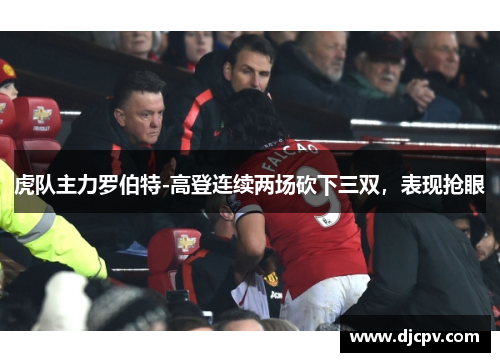 虎队主力罗伯特-高登连续两场砍下三双，表现抢眼