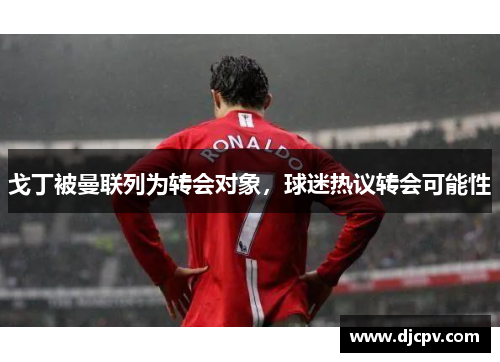 戈丁被曼联列为转会对象，球迷热议转会可能性