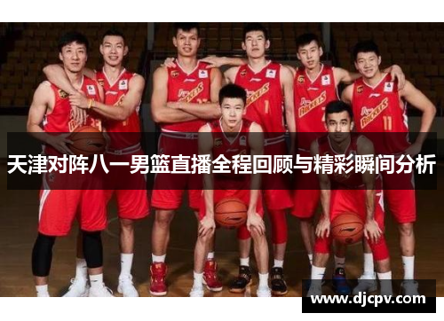 天津对阵八一男篮直播全程回顾与精彩瞬间分析
