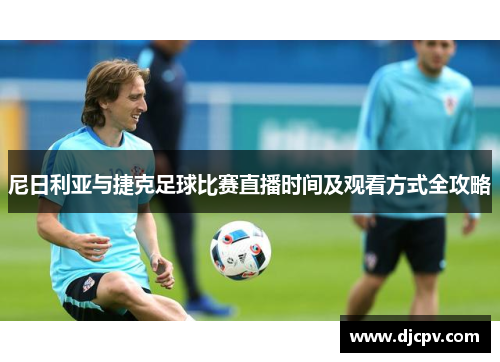 尼日利亚与捷克足球比赛直播时间及观看方式全攻略