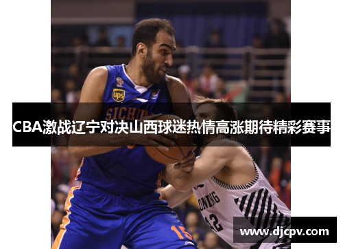 CBA激战辽宁对决山西球迷热情高涨期待精彩赛事