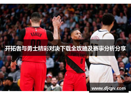 开拓者与勇士精彩对决下载全攻略及赛事分析分享
