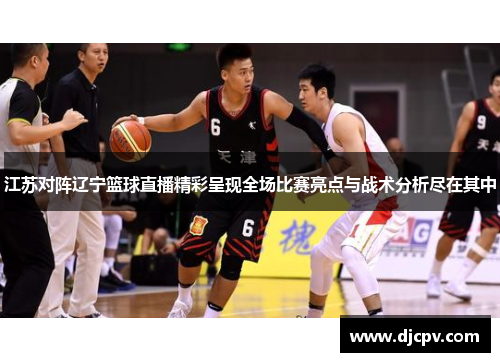 江苏对阵辽宁篮球直播精彩呈现全场比赛亮点与战术分析尽在其中