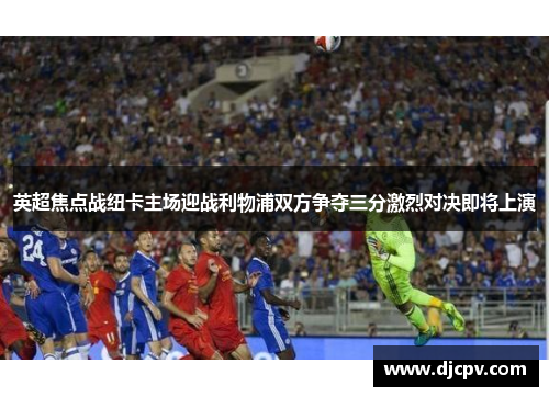 英超焦点战纽卡主场迎战利物浦双方争夺三分激烈对决即将上演