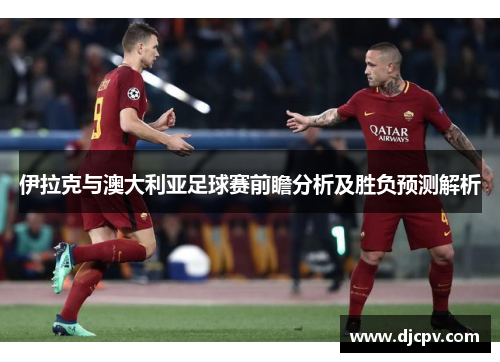 伊拉克与澳大利亚足球赛前瞻分析及胜负预测解析